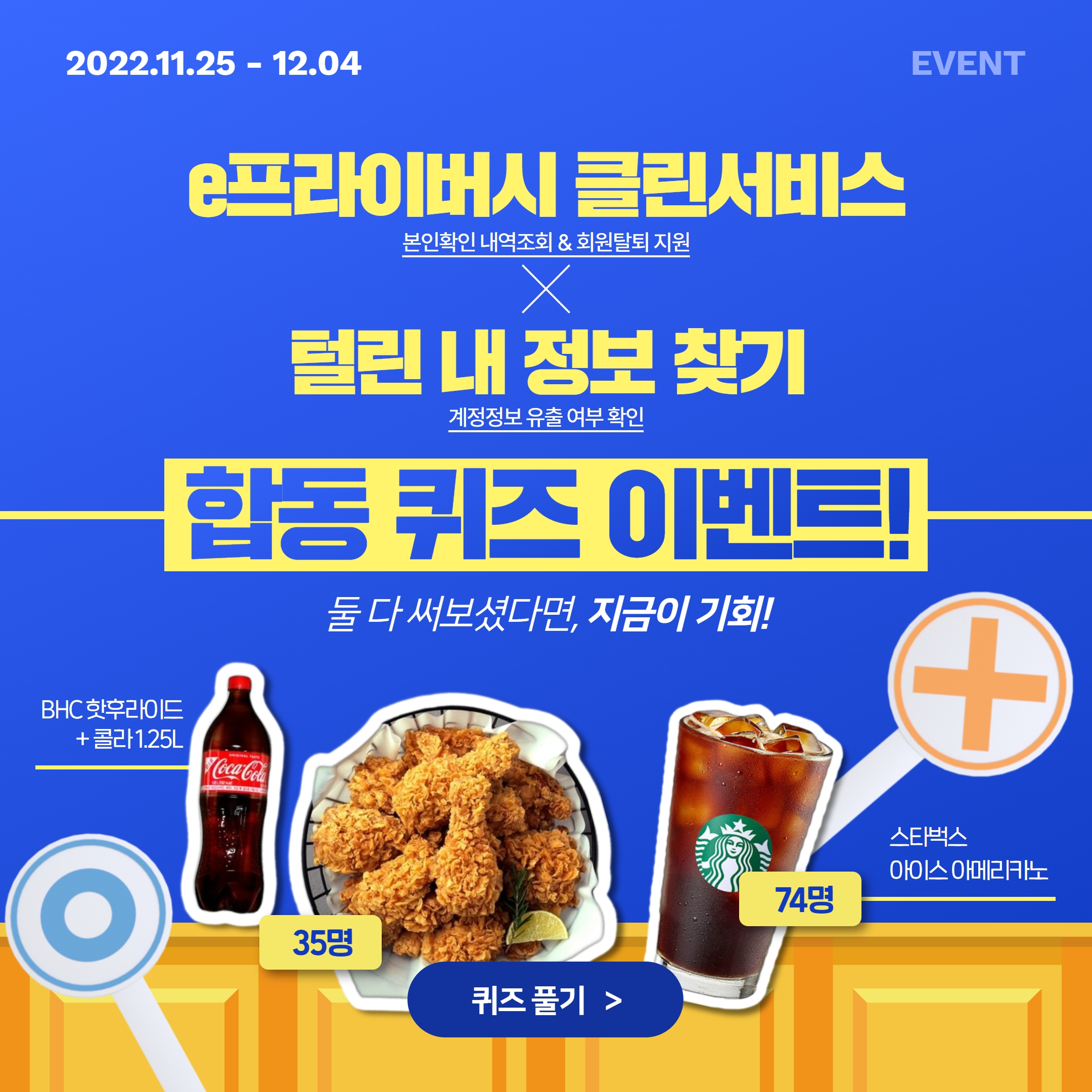 2022.11.25 - 12.04 e프라이버시 클린서비스 본인확인 및 털린 내 정보 찾기 합동 퀴즈 이벤트, 둘 다 써보셨다면, 지금이 기회! BHC핫후라이드 및 콜라1.25L 35명 스타벅스 아이스 아메리카노74명 기프티콘 증정